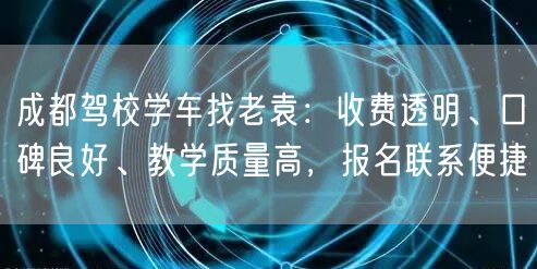 成都驾校学车找老袁：收费透明、口碑良好、教学质量高，报名联系便捷