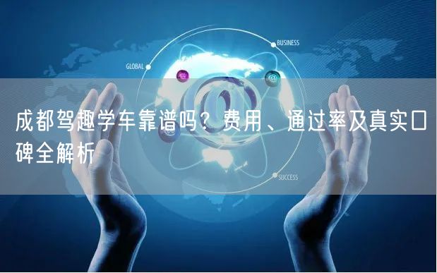 成都驾趣学车靠谱吗？费用、通过率及真实口碑全解析