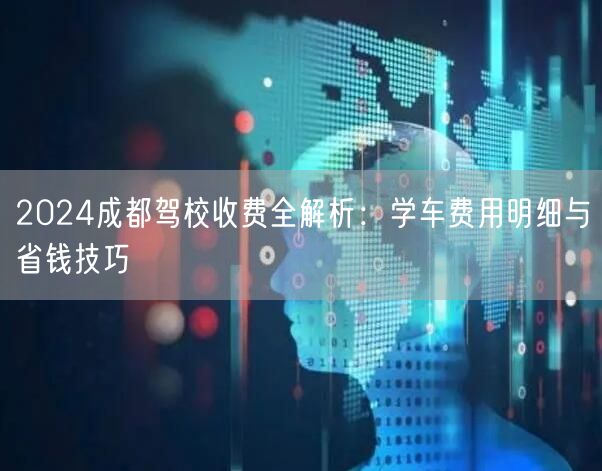 2024成都驾校收费全解析：学车费用明细与省钱技巧