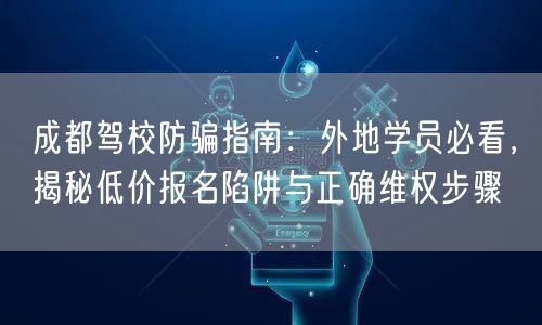 成都驾校防骗指南：外地学员必看，揭秘低价报名陷阱与正确维权步骤
