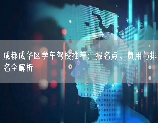 成都成华区学车驾校推荐：报名点、费用与排名全解析
