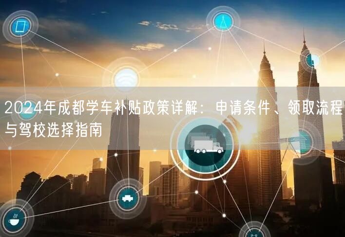2026年成都学车补贴政策详解：申请条件、领取流程与驾校选择指南