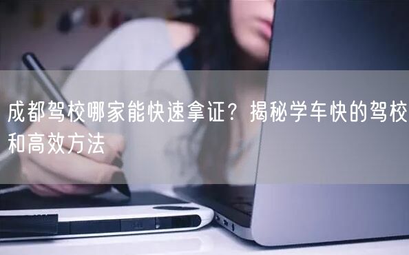 成都驾校哪家能快速拿证？揭秘学车快的驾校和高效方法