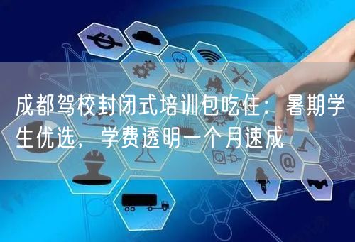 成都驾校封闭式培训包吃住：暑期学生优选，学费透明一个月速成