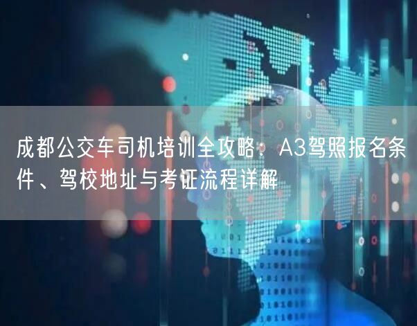 成都公交车司机培训全攻略：A3驾照报名条件、驾校地址与考证流程详解