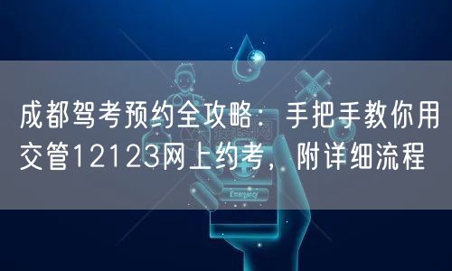 成都驾考预约全攻略：手把手教你用交管12123网上约考，附详细流程