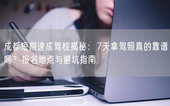 成都短期速成驾校揭秘：7天拿驾照真的靠谱吗？报名地点与避坑指南