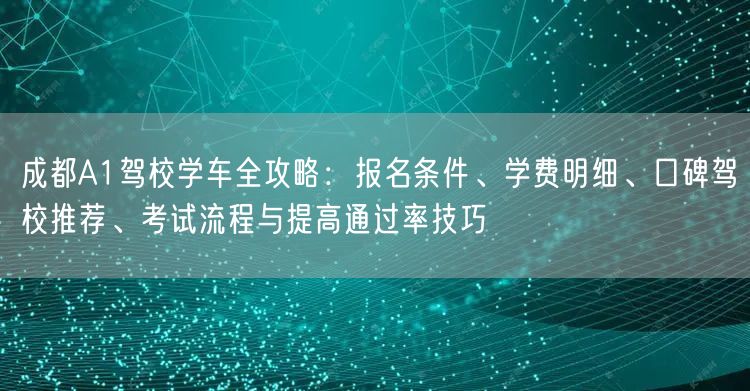 成都A1驾校学车全攻略：报名条件、学费明细、口碑驾校推荐、考试流程与提高通过率技巧