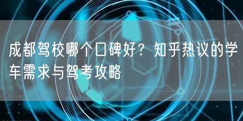 成都驾校哪个口碑好？知乎热议的学车需求与驾考攻略
