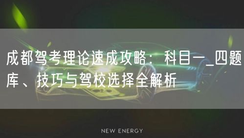 成都驾考理论速成攻略：科目一_四题库、技巧与驾校选择全解析
