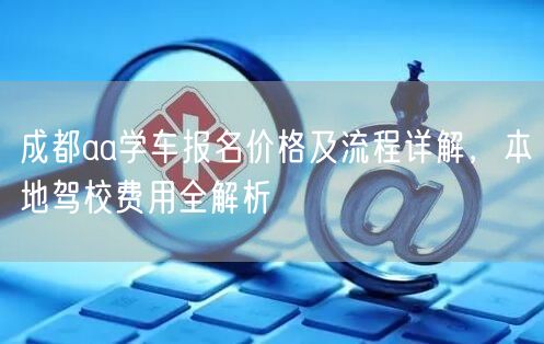 成都aa学车报名价格及流程详解，本地驾校费用全解析