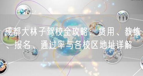 成都大林子驾校全攻略：费用、教练、报名、通过率与各校区地址详解