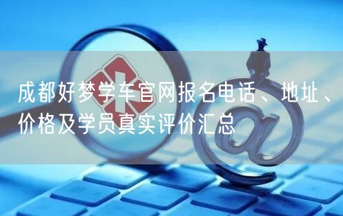 成都好梦学车官网报名电话、地址、价格及学员真实评价汇总