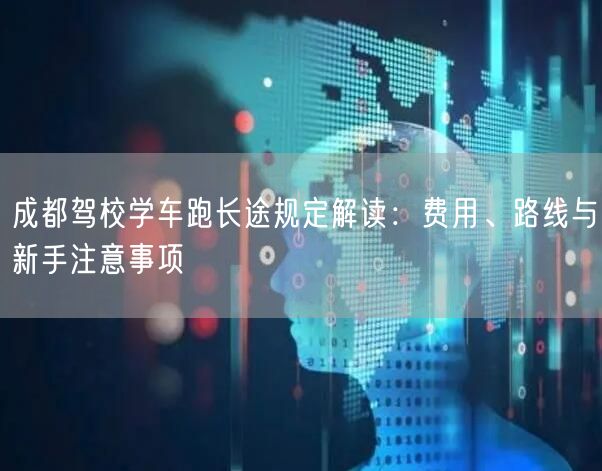 成都驾校学车跑长途规定解读：费用、路线与新手注意事项