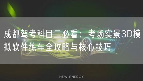 成都驾考科目二必看：考场实景3D模拟软件练车全攻略与核心技巧