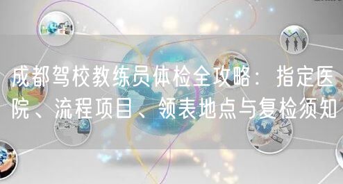 成都驾校教练员体检全攻略：指定医院、流程项目、领表地点与复检须知
