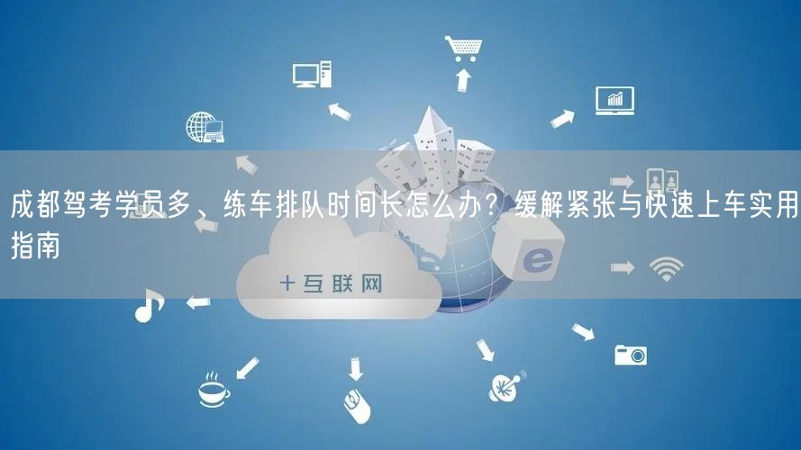 成都驾考学员多、练车排队时间长怎么办？缓解紧张与快速上车实用指南
