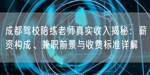 成都驾校陪练老师真实收入揭秘：薪资构成、兼职前景与收费标准详解