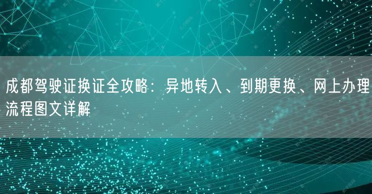 成都驾驶证换证全攻略：异地转入、到期更换、网上办理流程图文详解
