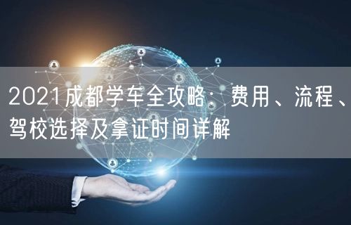 2021成都学车全攻略：费用、流程、驾校选择及拿证时间详解