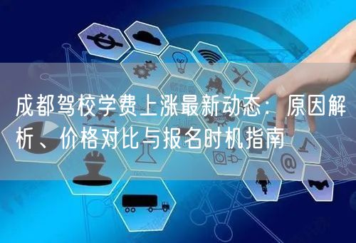 成都驾校学费上涨最新动态：原因解析、价格对比与报名时机指南