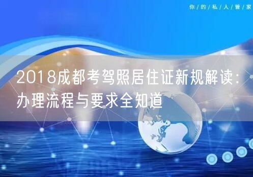 2018成都考驾照居住证新规解读：办理流程与要求全知道