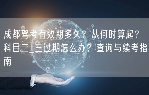 成都驾考有效期多久？从何时算起？科目二_三过期怎么办？查询与续考指南