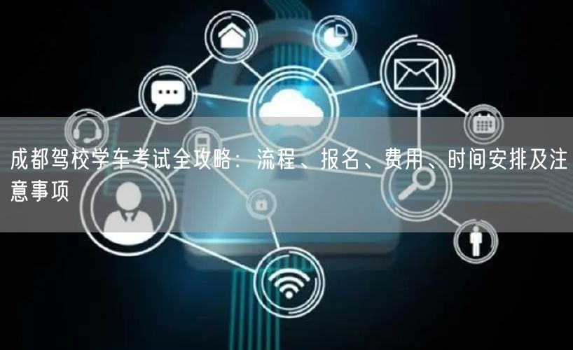 成都驾校学车考试全攻略：流程、报名、费用、时间安排及注意事项