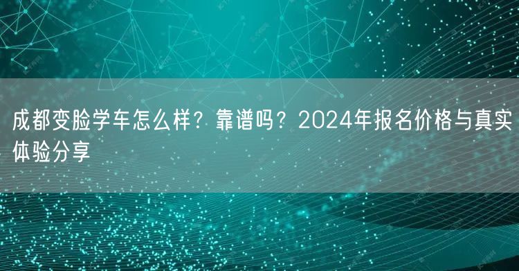 成都变脸学车怎么样？靠谱吗？2024年报名价格与真实体验分享