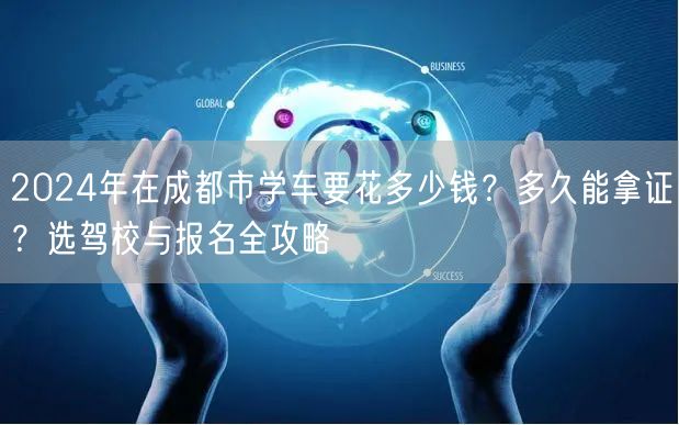 2026年在成都市学车要花多少钱？多久能拿证？选驾校与报名全攻略