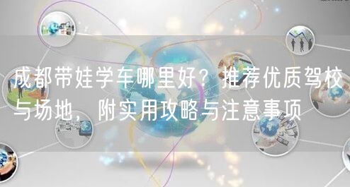 成都带娃学车哪里好？推荐优质驾校与场地，附实用攻略与注意事项