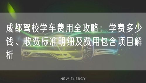 成都驾校学车费用全攻略：学费多少钱、收费标准明细及费用包含项目解析
