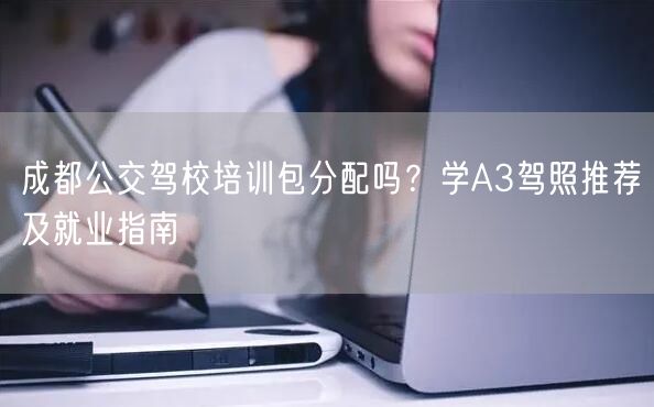 成都公交驾校培训包分配吗？学A3驾照推荐及就业指南