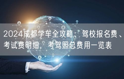 2026成都学车全攻略：驾校报名费、考试费明细，考驾照总费用一览表