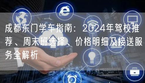成都东门学车指南：2026年驾校推荐、周末班选择、价格明细及接送服务全解析