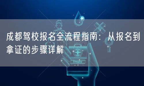 成都驾校报名全流程指南：从报名到拿证的步骤详解
