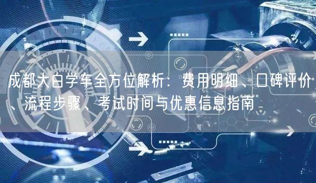 成都大白学车全方位解析：费用明细、口碑评价、流程步骤、考试时间与优惠信息指南