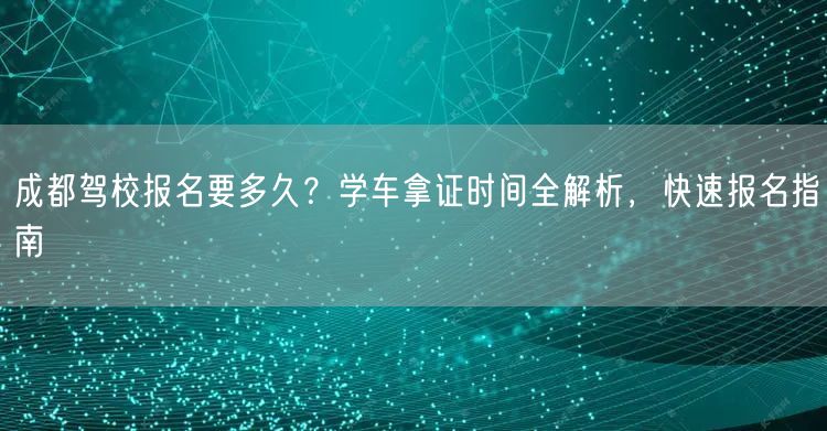 成都驾校报名要多久？学车拿证时间全解析，快速报名指南