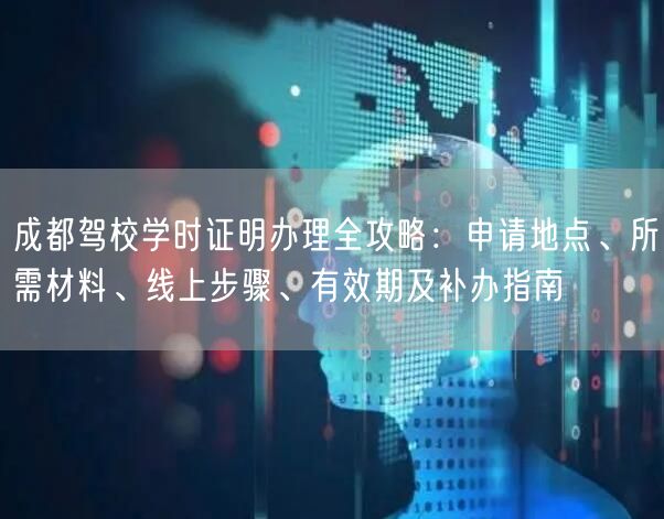 成都驾校学时证明办理全攻略：申请地点、所需材料、线上步骤、有效期及补办指南