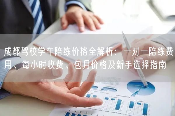 成都驾校学车陪练价格全解析：一对一陪练费用、每小时收费、包月价格及新手选择指南