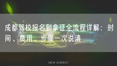 成都驾校报名到拿证全流程详解：时间、费用、步骤一次说清