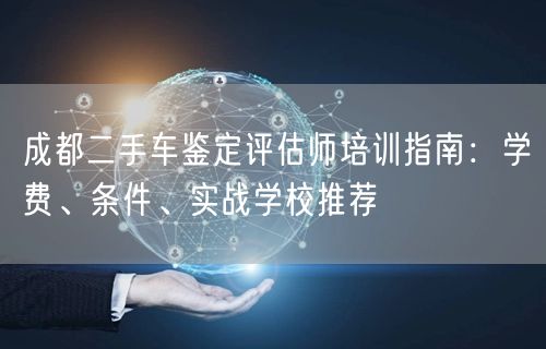 成都二手车鉴定评估师培训指南：学费、条件、实战学校推荐