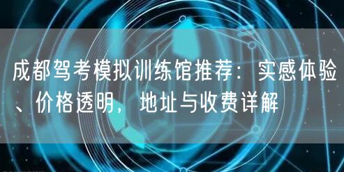 成都驾考模拟训练馆推荐：实感体验、价格透明，地址与收费详解