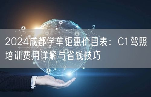 2026成都学车钜惠价目表：C1驾照培训费用详解与省钱技巧