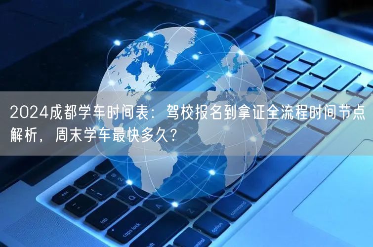 2026成都学车时间表：驾校报名到拿证全流程时间节点解析，周末学车最快多久？