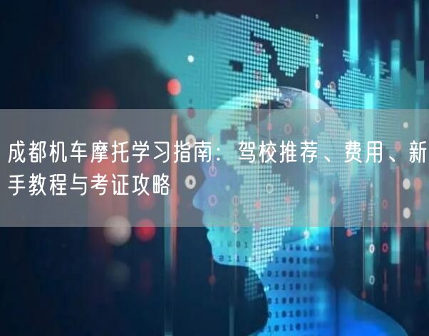 成都机车摩托学习指南：驾校推荐、费用、新手教程与考证攻略