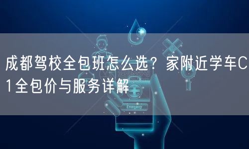 成都驾校全包班怎么选？家附近学车C1全包价与服务详解