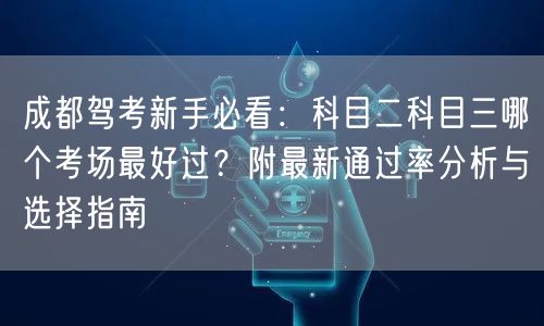 成都驾考新手必看：科目二科目三哪个考场最好过？附最新通过率分析与选择指南