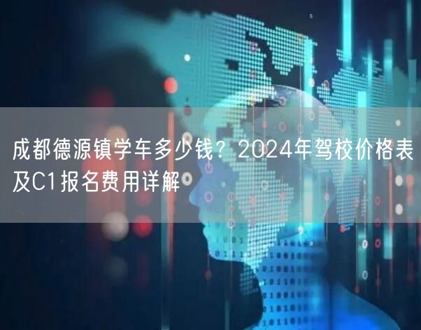 成都德源镇学车多少钱？2024年驾校价格表及C1报名费用详解