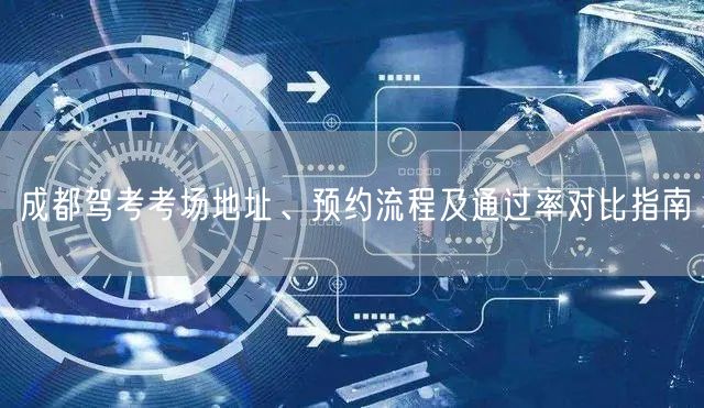 成都驾考考场地址、预约流程及通过率对比指南